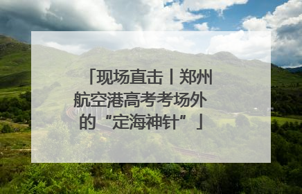 现场直击丨郑州航空港高考考场外的“定海神针”