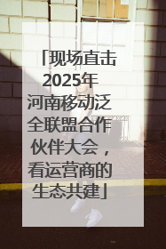 现场直击2025年河南移动泛全联盟合作伙伴大会，看运营商的生态共建