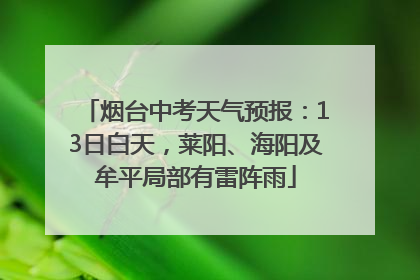 烟台中考天气预报：13日白天，莱阳、海阳及牟平局部有雷阵雨