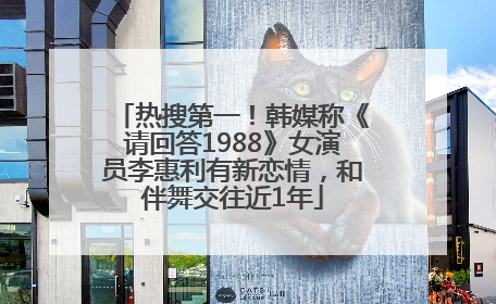 热搜第一！韩媒称《请回答1988》女演员李惠利有新恋情，和伴舞交往近1年