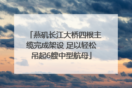 燕矶长江大桥四根主缆完成架设 足以轻松吊起6艘中型航母
