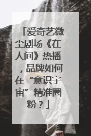 爱奇艺微尘剧场《在人间》热播，品牌如何在“意识宇宙”精准圈粉？