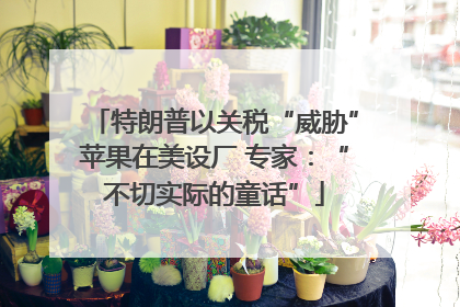 特朗普以关税“威胁”苹果在美设厂 专家：“不切实际的童话”