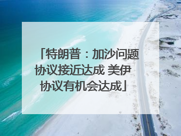 特朗普：加沙问题协议接近达成 美伊协议有机会达成