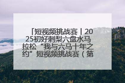 短视频挑战赛丨2025初好刺梨六盘水马拉松“我与六马十年之约”短视频挑战赛（第一阶段）即将开启