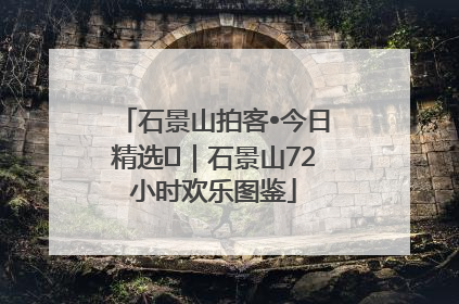 石景山拍客•今日精选⑲｜石景山72小时欢乐图鉴
