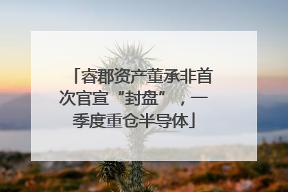 睿郡资产董承非首次官宣“封盘”，一季度重仓半导体