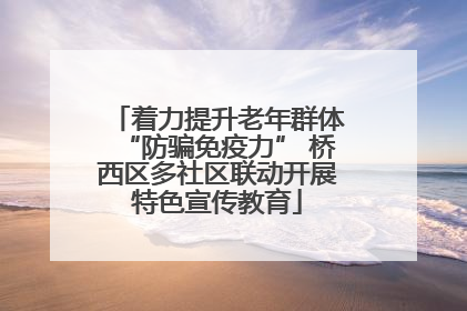 着力提升老年群体“防骗免疫力” 桥西区多社区联动开展特色宣传教育