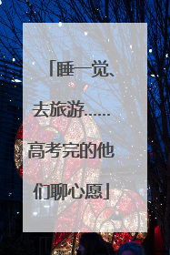 睡一觉、去旅游……高考完的他们聊心愿