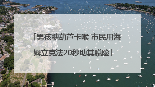 男孩糖葫芦卡喉 市民用海姆立克法20秒助其脱险