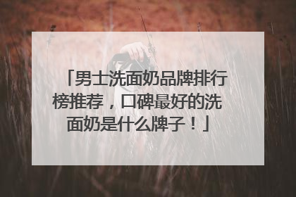 男士洗面奶品牌排行榜推荐，口碑最好的洗面奶是什么牌子！