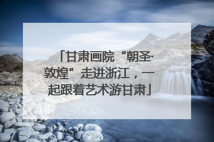 甘肃画院“朝圣·敦煌”走进浙江，一起跟着艺术游甘肃