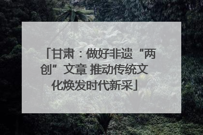 甘肃：做好非遗“两创”文章 推动传统文化焕发时代新采