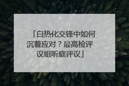 白热化交锋中如何沉着应对？最高检评议组听庭评议