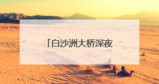 白沙洲大桥深夜“测心率” 国内首创稳态激振法