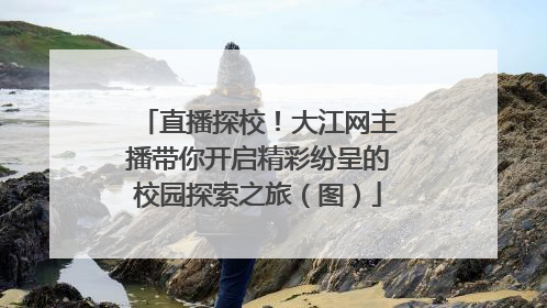 直播探校！大江网主播带你开启精彩纷呈的校园探索之旅（图）