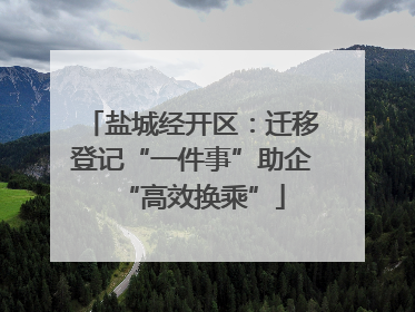 盐城经开区：迁移登记“一件事”助企“高效换乘”
