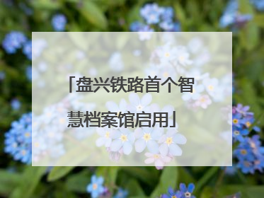 盘兴铁路首个智慧档案馆启用