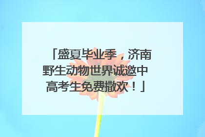 盛夏毕业季，济南野生动物世界诚邀中高考生免费撒欢！