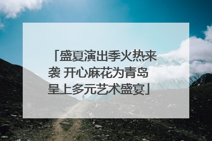 盛夏演出季火热来袭 开心麻花为青岛呈上多元艺术盛宴
