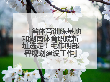 省体育训练基地和湖南体育职院新址选定！毛伟明部署规划建设工作