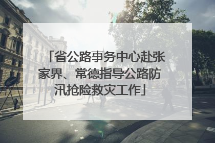 省公路事务中心赴张家界、常德指导公路防汛抢险救灾工作