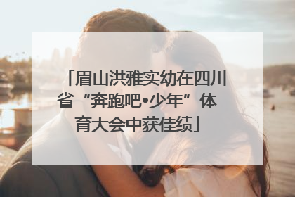 眉山洪雅实幼在四川省“奔跑吧•少年”体育大会中获佳绩