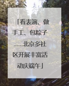 看表演、做手工、包粽子……北京多社区开展丰富活动庆端午