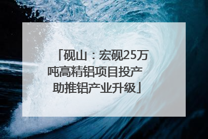 砚山：宏砚25万吨高精铝项目投产 助推铝产业升级