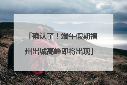 确认了！端午假期福州出城高峰即将出现