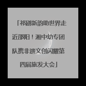 祁剧新韵助世界走近邵阳！湘中幼专团队携非遗文创闪耀第四届旅发大会