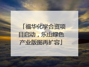 福华化学合资项目启动，乐山绿色产业版图再扩容