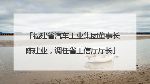 福建省汽车工业集团董事长陈建业，调任省工信厅厅长