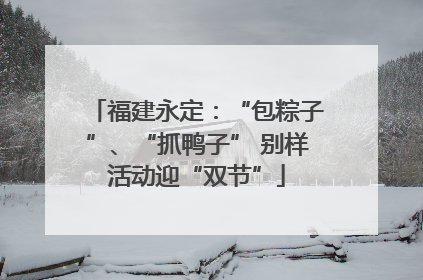 福建永定：“包粽子”、“抓鸭子” 别样活动迎“双节”