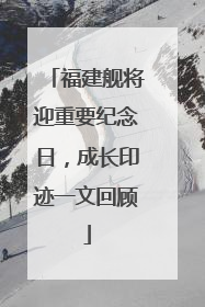 福建舰将迎重要纪念日，成长印迹一文回顾