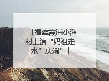 福建霞浦小渔村上演“妈祖走水”庆端午