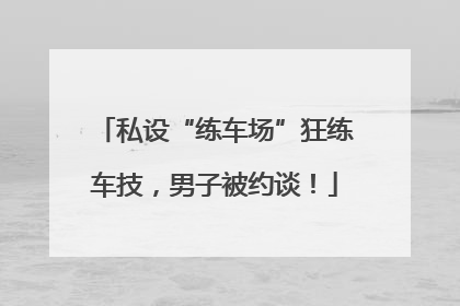 私设“练车场”狂练车技，男子被约谈！