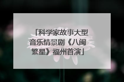 科学家故事大型音乐情景剧《八闽繁星》福州首演