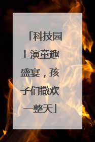 科技园上演童趣盛宴，孩子们撒欢一整天