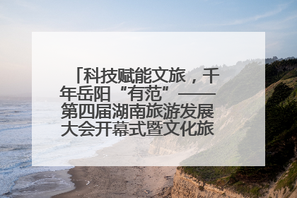 科技赋能文旅，千年岳阳“有范”——第四届湖南旅游发展大会开幕式暨文化旅游推介会侧记