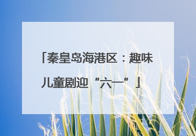 秦皇岛海港区：趣味儿童剧迎“六一”