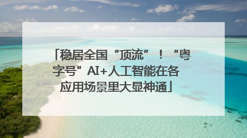 稳居全国“顶流”！“粤字号”AI+人工智能在各应用场景里大显神通