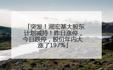突发！潮宏基大股东计划减持！昨日涨停，今日跌停，股价年内大涨了197%
