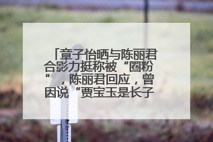 章子怡晒与陈丽君合影力挺称被“圈粉”，陈丽君回应，曾因说“贾宝玉是长子长孙”惹争议