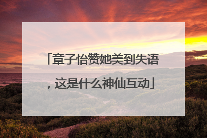 章子怡赞她美到失语，这是什么神仙互动