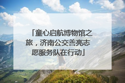 童心启航博物馆之旅，济南公交善亮志愿服务队在行动