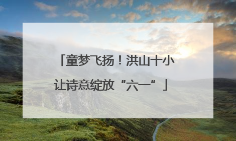 童梦飞扬！洪山十小让诗意绽放“六一”