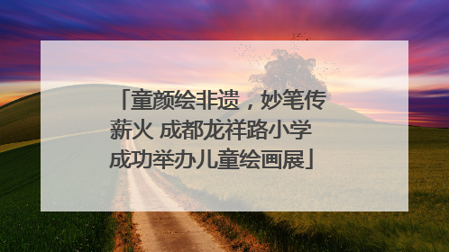 童颜绘非遗，妙笔传薪火 成都龙祥路小学成功举办儿童绘画展