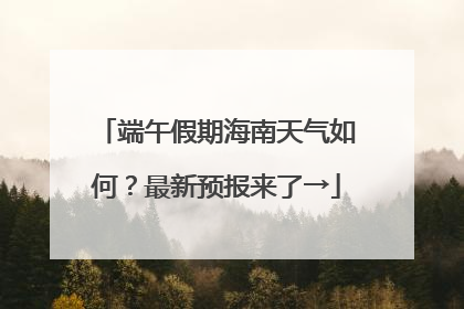 端午假期海南天气如何？最新预报来了→