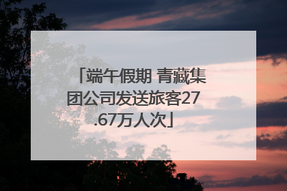 端午假期 青藏集团公司发送旅客27.67万人次